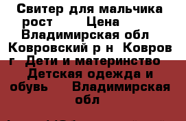 Свитер для мальчика рост 134 › Цена ­ 500 - Владимирская обл., Ковровский р-н, Ковров г. Дети и материнство » Детская одежда и обувь   . Владимирская обл.